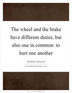 The wheel and the brake have different duties, but also one in common: to hurt one another Picture Quote #1