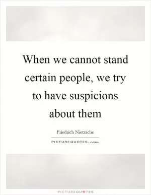 When we cannot stand certain people, we try to have suspicions about them Picture Quote #1