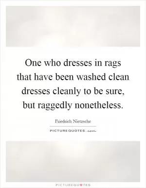 One who dresses in rags that have been washed clean dresses cleanly to be sure, but raggedly nonetheless Picture Quote #1