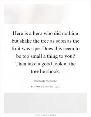 Here is a hero who did nothing but shake the tree as soon as the fruit was ripe. Does this seem to be too small a thing to you? Then take a good look at the tree he shook Picture Quote #1