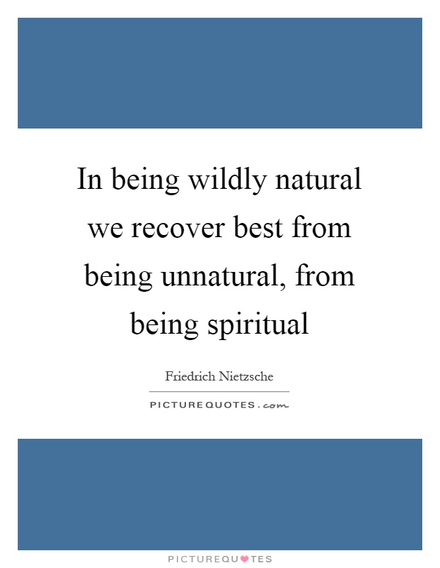 In being wildly natural we recover best from being unnatural, from being spiritual Picture Quote #1