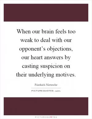 When our brain feels too weak to deal with our opponent’s objections, our heart answers by casting suspicion on their underlying motives Picture Quote #1