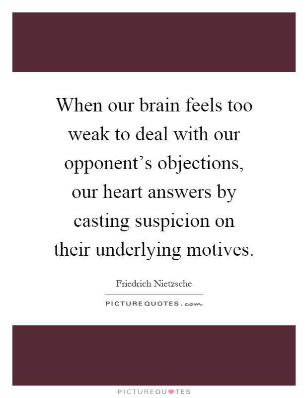 When our brain feels too weak to deal with our opponent's objections, our heart answers by casting suspicion on their underlying motives Picture Quote #1