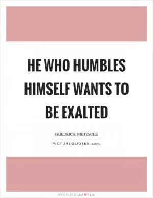 He who humbles himself wants to be exalted Picture Quote #1