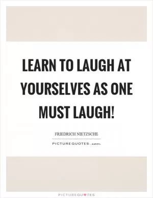 Learn to laugh at yourselves as one must laugh! Picture Quote #1