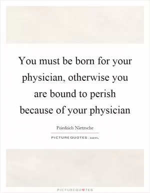 You must be born for your physician, otherwise you are bound to perish because of your physician Picture Quote #1