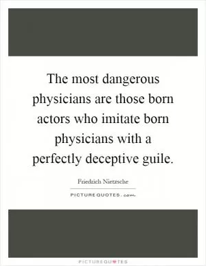 The most dangerous physicians are those born actors who imitate born physicians with a perfectly deceptive guile Picture Quote #1