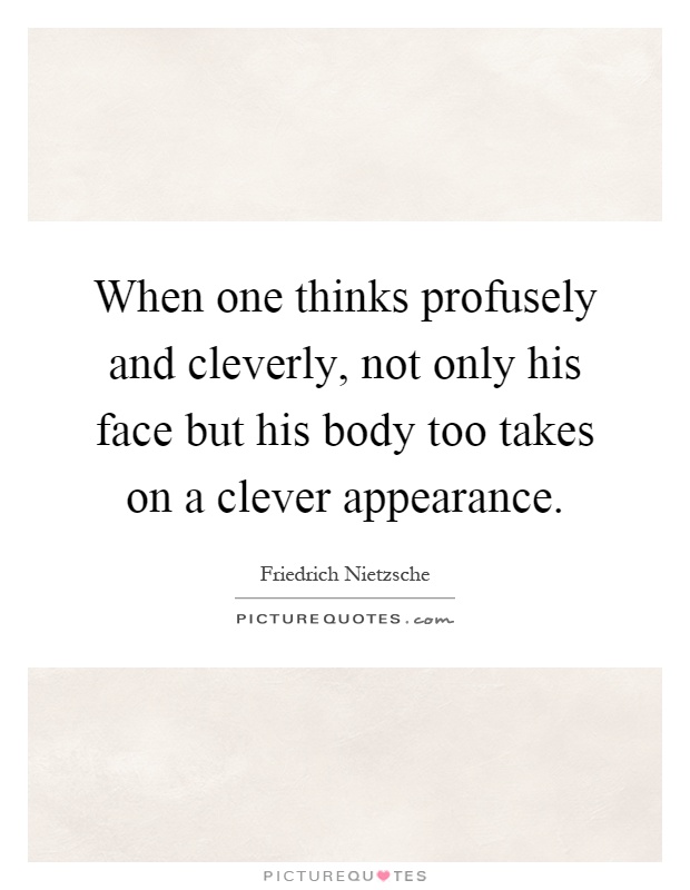 When one thinks profusely and cleverly, not only his face but his body too takes on a clever appearance Picture Quote #1