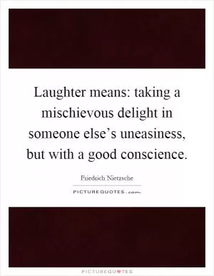 Laughter means: taking a mischievous delight in someone else’s uneasiness, but with a good conscience Picture Quote #1