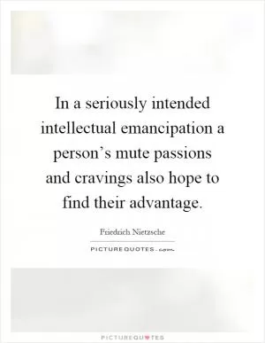 In a seriously intended intellectual emancipation a person’s mute passions and cravings also hope to find their advantage Picture Quote #1