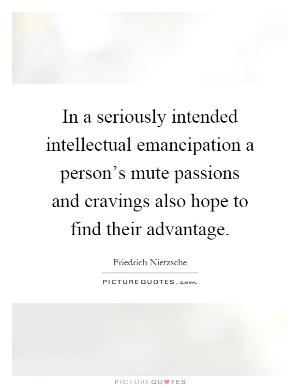 In a seriously intended intellectual emancipation a person's mute passions and cravings also hope to find their advantage Picture Quote #1