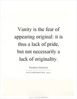 Vanity is the fear of appearing original: it is thus a lack of pride, but not necessarily a lack of originality Picture Quote #1
