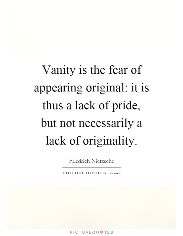 Vanity is the fear of appearing original: it is thus a lack of pride, but not necessarily a lack of originality Picture Quote #1