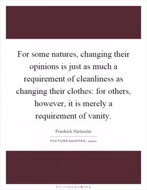 For some natures, changing their opinions is just as much a requirement of cleanliness as changing their clothes: for others, however, it is merely a requirement of vanity Picture Quote #1