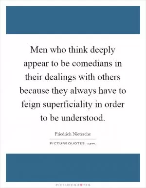 Men who think deeply appear to be comedians in their dealings with others because they always have to feign superficiality in order to be understood Picture Quote #1