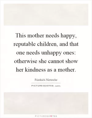 This mother needs happy, reputable children, and that one needs unhappy ones: otherwise she cannot show her kindness as a mother Picture Quote #1