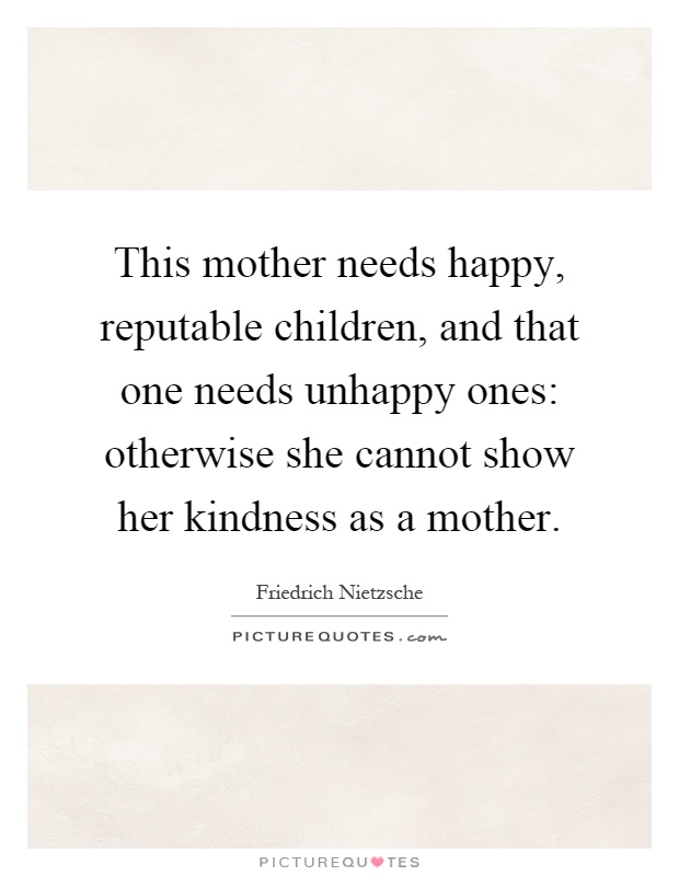 This mother needs happy, reputable children, and that one needs unhappy ones: otherwise she cannot show her kindness as a mother Picture Quote #1