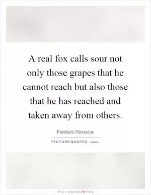 A real fox calls sour not only those grapes that he cannot reach but also those that he has reached and taken away from others Picture Quote #1