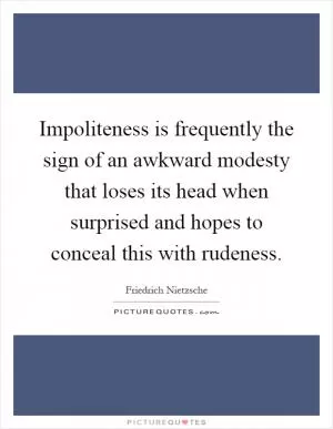 Impoliteness is frequently the sign of an awkward modesty that loses its head when surprised and hopes to conceal this with rudeness Picture Quote #1