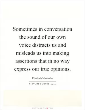 Sometimes in conversation the sound of our own voice distracts us and misleads us into making assertions that in no way express our true opinions Picture Quote #1