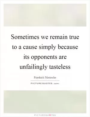 Sometimes we remain true to a cause simply because its opponents are unfailingly tasteless Picture Quote #1
