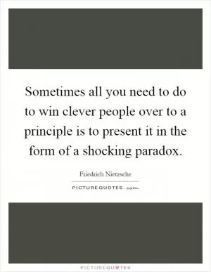 Sometimes all you need to do to win clever people over to a principle is to present it in the form of a shocking paradox Picture Quote #1
