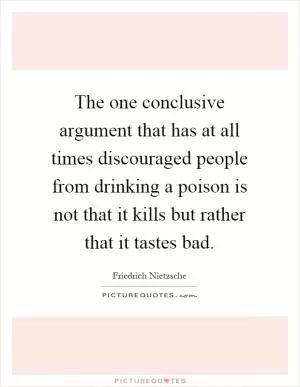 The one conclusive argument that has at all times discouraged people from drinking a poison is not that it kills but rather that it tastes bad Picture Quote #1