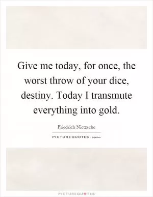 Give me today, for once, the worst throw of your dice, destiny. Today I transmute everything into gold Picture Quote #1