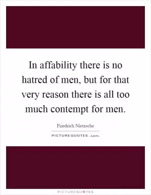 In affability there is no hatred of men, but for that very reason there is all too much contempt for men Picture Quote #1