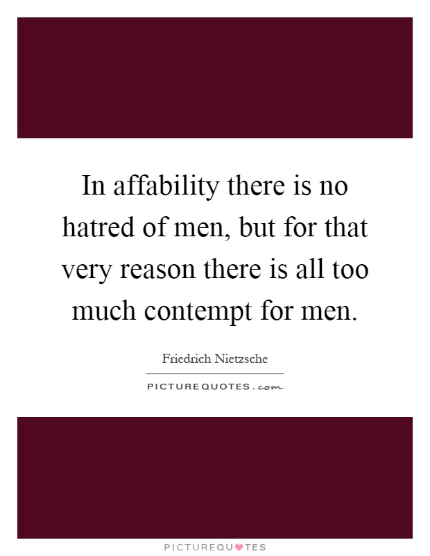 In affability there is no hatred of men, but for that very reason there is all too much contempt for men Picture Quote #1