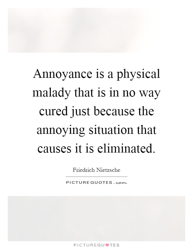 Annoyance is a physical malady that is in no way cured just because the annoying situation that causes it is eliminated Picture Quote #1