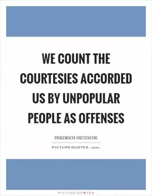 We count the courtesies accorded us by unpopular people as offenses Picture Quote #1