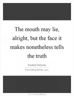 The mouth may lie, alright, but the face it makes nonetheless tells the truth Picture Quote #1