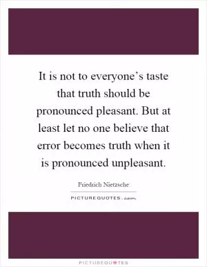 It is not to everyone’s taste that truth should be pronounced pleasant. But at least let no one believe that error becomes truth when it is pronounced unpleasant Picture Quote #1