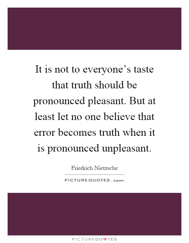 It is not to everyone's taste that truth should be pronounced pleasant. But at least let no one believe that error becomes truth when it is pronounced unpleasant Picture Quote #1
