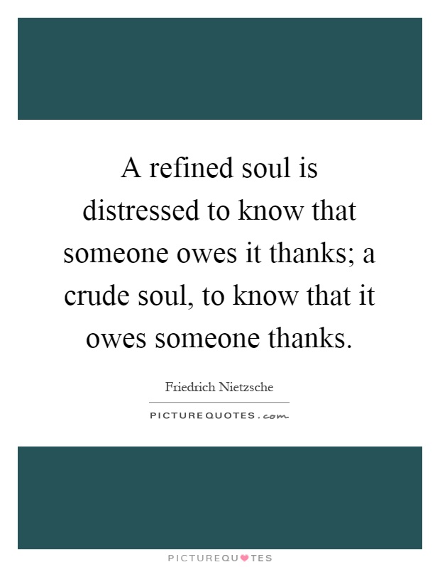 A refined soul is distressed to know that someone owes it thanks; a crude soul, to know that it owes someone thanks Picture Quote #1