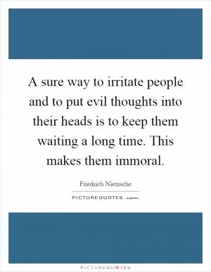 A sure way to irritate people and to put evil thoughts into their heads is to keep them waiting a long time. This makes them immoral Picture Quote #1