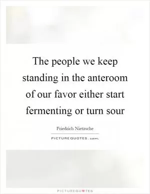 The people we keep standing in the anteroom of our favor either start fermenting or turn sour Picture Quote #1