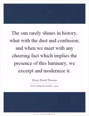 The sun rarely shines in history, what with the dust and confusion; and when we meet with any cheering fact which implies the presence of this luminary, we excerpt and modernize it Picture Quote #1