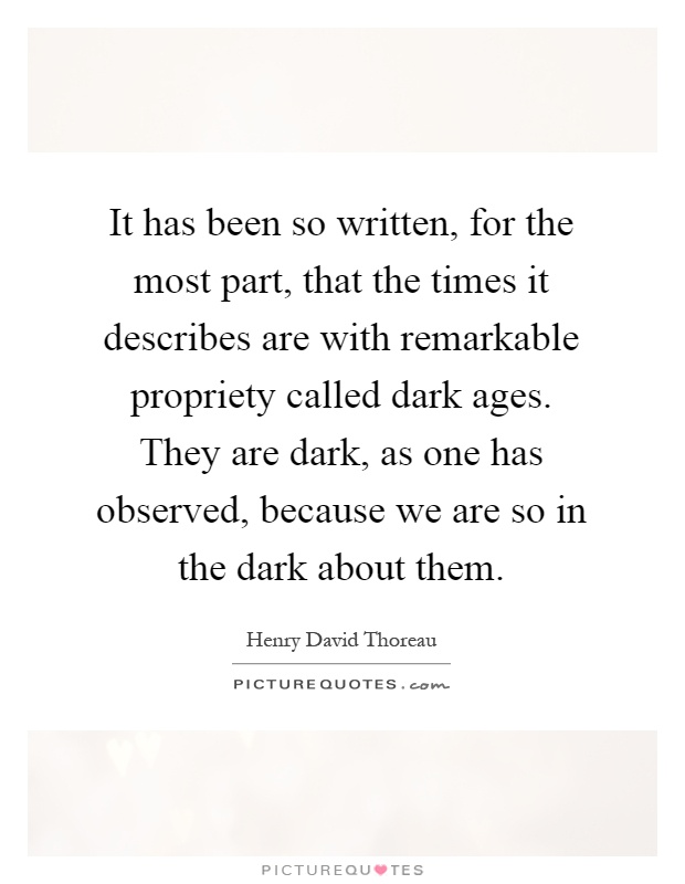 It has been so written, for the most part, that the times it describes are with remarkable propriety called dark ages. They are dark, as one has observed, because we are so in the dark about them Picture Quote #1