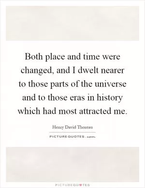 Both place and time were changed, and I dwelt nearer to those parts of the universe and to those eras in history which had most attracted me Picture Quote #1