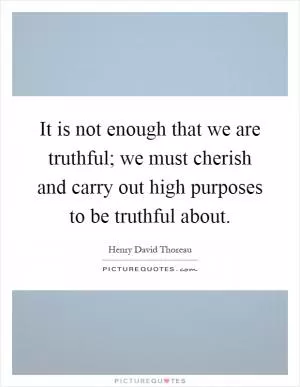 It is not enough that we are truthful; we must cherish and carry out high purposes to be truthful about Picture Quote #1