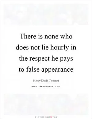 There is none who does not lie hourly in the respect he pays to false appearance Picture Quote #1