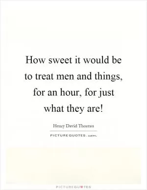 How sweet it would be to treat men and things, for an hour, for just what they are! Picture Quote #1