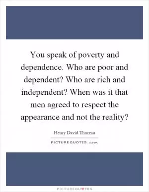 You speak of poverty and dependence. Who are poor and dependent? Who are rich and independent? When was it that men agreed to respect the appearance and not the reality? Picture Quote #1