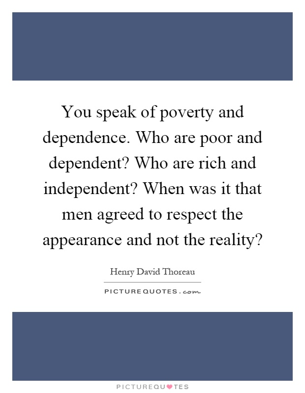 You speak of poverty and dependence. Who are poor and dependent? Who are rich and independent? When was it that men agreed to respect the appearance and not the reality? Picture Quote #1