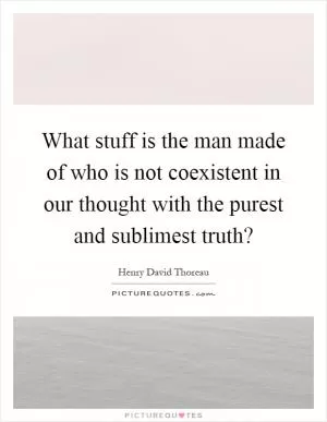 What stuff is the man made of who is not coexistent in our thought with the purest and sublimest truth? Picture Quote #1