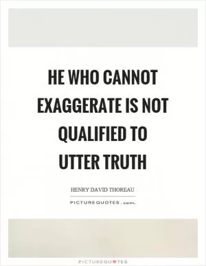 He who cannot exaggerate is not qualified to utter truth Picture Quote #1