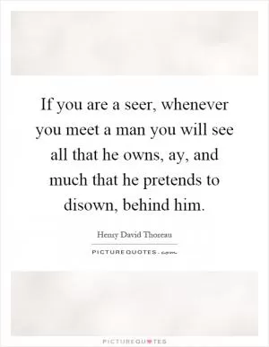 If you are a seer, whenever you meet a man you will see all that he owns, ay, and much that he pretends to disown, behind him Picture Quote #1