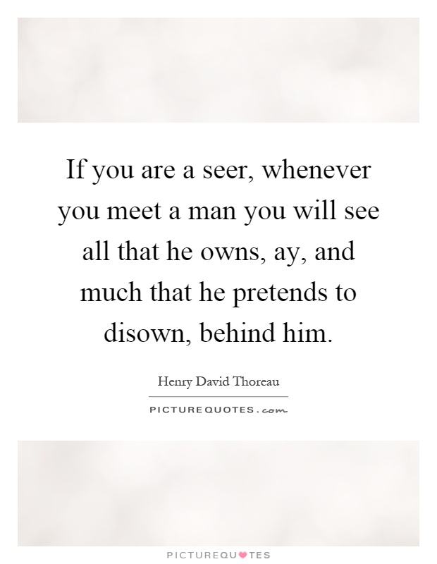 If you are a seer, whenever you meet a man you will see all that he owns, ay, and much that he pretends to disown, behind him Picture Quote #1